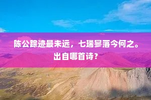 陈公踪迹最未远,七瑞寥落今何之。出自哪首诗? 陈公踪迹最未远,七瑞寥落今何之。出自哪首诗?