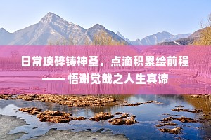 日常琐碎铸神圣，点滴积累绘前程 —— 悟谢觉哉之人生真谛
