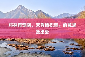 邓林有馀阴，未肯栖枳棘。的意思及出处