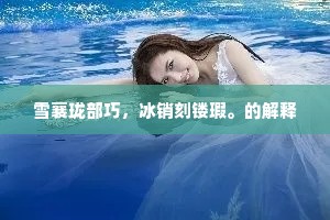 雪襄珑部巧，冰销刻镂瑕。的解释
