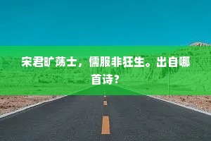 宋君旷荡士，儒服非狂生。出自哪首诗？