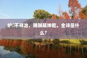 炉镕不祥冶，腾踔颠坤乾。全诗是什么？