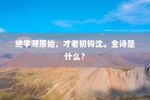绝学溯原始，才老初钩沈。全诗是什么？