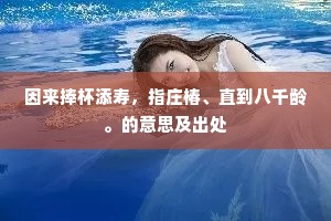 因来捧杯添寿，指庄椿、直到八千龄。的意思及出处