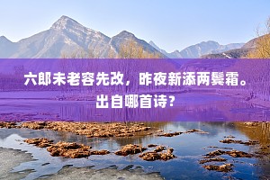 六郎未老容先改,昨夜新添两鬓霜。出自哪首诗? 六郎未老容先改,昨夜新添两鬓霜。出自哪首诗?