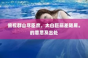 俯视群山尽臣庶，太白巨丽差随肩。的意思及出处