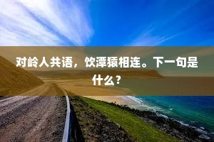 对岭人共语，饮潭猿相连。下一句是什么？
