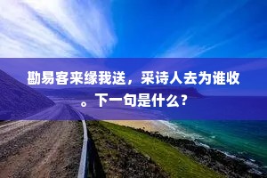 勘易客来缘我送，采诗人去为谁收。下一句是什么？