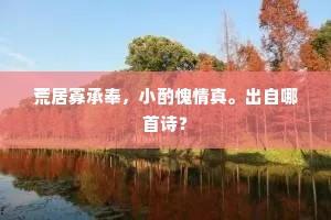 荒居寡承奉，小酌愧情真。出自哪首诗？