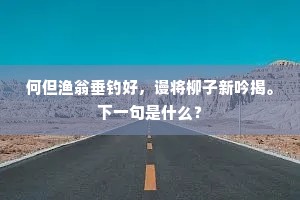 何但渔翁垂钓好,谩将柳子新吟揭。下一句是什么? 何但渔翁垂钓好,谩将柳子新吟揭。下一句是什么?