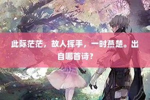 此际茫茫，故人挥手，一时燕楚。出自哪首诗？