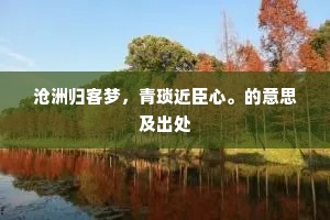 沧洲归客梦，青琐近臣心。的意思及出处
