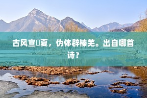 古风宣頀夏，伪体辟榛芜。出自哪首诗？