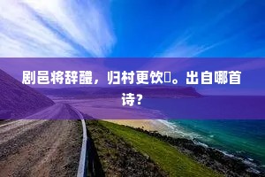 剧邑将辞醴，归村更饮酺。出自哪首诗？