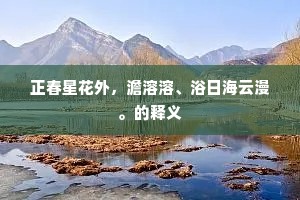 正春星花外，澹溶溶、浴日海云漫。的释义