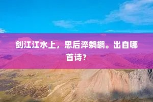 剑江江水上，思后淬鹈鹕。出自哪首诗？