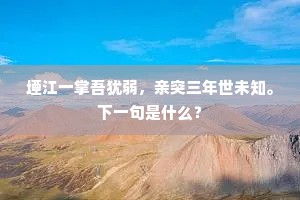 堙江一掌吾犹弱,亲突三年世未知。下一句是什么? 堙江一掌吾犹弱,亲突三年世未知。下一句是什么?