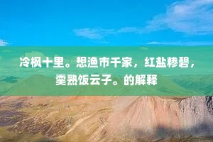 冷枫十里。想渔市千家，红盐糁碧，羹熟饭云子。的解释