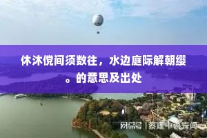 休沐傥间须数往，水边庭际解朝缨。的意思及出处