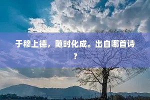 于穆上德，随时化成。出自哪首诗？