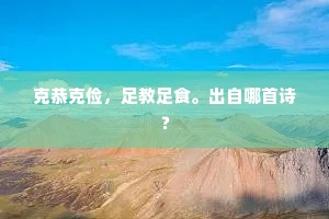 克恭克俭，足教足食。出自哪首诗？