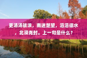 更汤汤骇浪，南迷楚望，滔滔德水，北浸尧封。上一句是什么？
