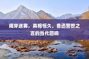 揭穿迷雾，真相恒久，鲁迅警世之言的当代回响