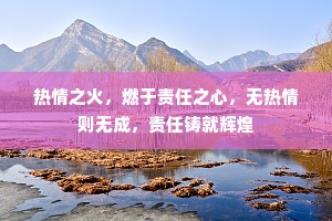 热情之火，燃于责任之心，无热情则无成，责任铸就辉煌