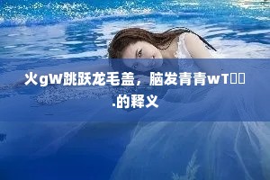 火gW跳跃龙毛盖，脑发青青wT綷綷.的释义