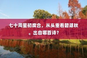 七十周星初度合，从头重看碧湖秋。出自哪首诗？