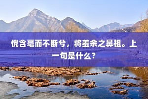 傥含毫而不断兮,将羞余之鼻祖。上一句是什么? 傥含毫而不断兮,将羞余之鼻祖。上一句是什么?