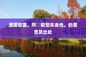 酒阑歌罢。双□前愁东去也。的意思及出处