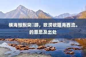 横海鲸鲵突扤游，吹涝欲阻海西流。的意思及出处