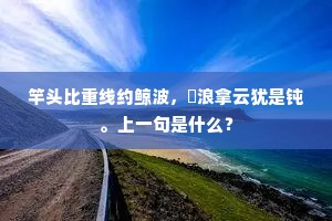 竿头比重线约鲸波，趯浪拿云犹是钝。上一句是什么？