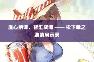 虚心纳谏，智汇成海 —— 松下幸之助的启示录