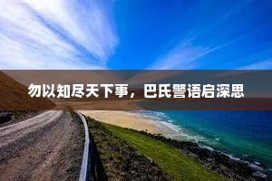 勿以知尽天下事，巴氏警语启深思