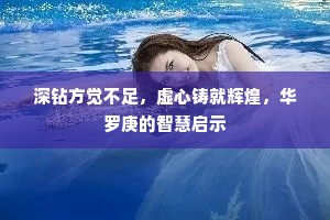 深钻方觉不足，虚心铸就辉煌，华罗庚的智慧启示