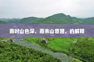 雨时山色深，雨余山意醒。的解释