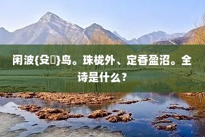 闲波{殳鳥}鸟。珠栊外、定香盈沼。全诗是什么？