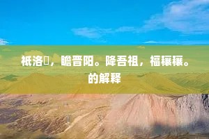 祗洛汭，瞻晋阳。降吾祖，福穰穰。的解释
