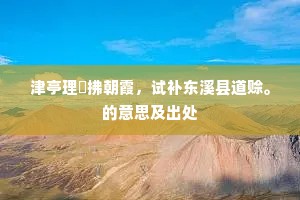 津亭理櫂拂朝霞，试补东溪县道赊。的意思及出处