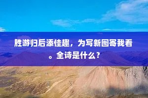 胜游归后添佳趣，为写新图寄我看。全诗是什么？