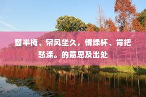 窗半掩、帘风坐久，倩绿杯、肯把愁涤。的意思及出处
