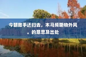 今朝撒手还归去，木马频嘶物外风。的意思及出处