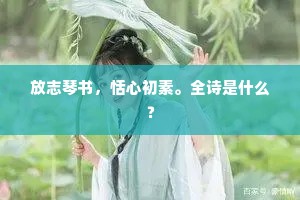 放志琴书，恬心初素。全诗是什么？