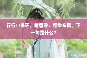 行行□鸣环，暗香霏、缥缈东风。下一句是什么？