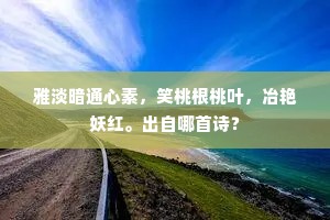 雅淡暗通心素，笑桃根桃叶，冶艳妖红。出自哪首诗？