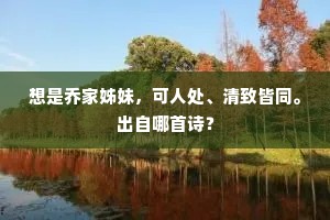 想是乔家姊妹，可人处、清致皆同。出自哪首诗？