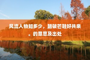 风流人物知多少,踏破芒鞋好共亲。的意思及出处 风流人物知多少,踏破芒鞋好共亲。的意思及出处