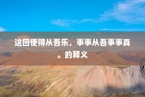 这回便得从吾乐，事事从吾事事真。的释义